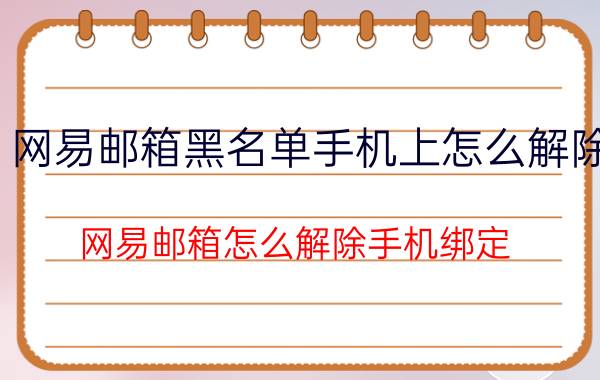 网易邮箱黑名单手机上怎么解除 网易邮箱怎么解除手机绑定？